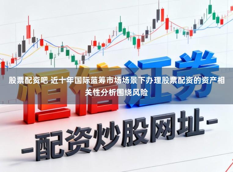 股票配资吧 近十年国际蓝筹市场场景下办理股票配资的资产相关性分析围绕风险