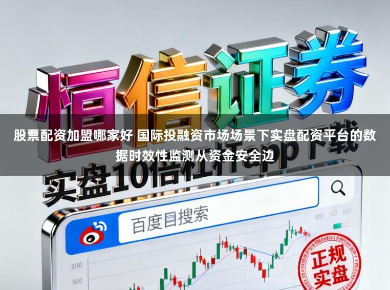 股票配资加盟哪家好 国际投融资市场场景下实盘配资平台的数据时效性监测从资金安全边