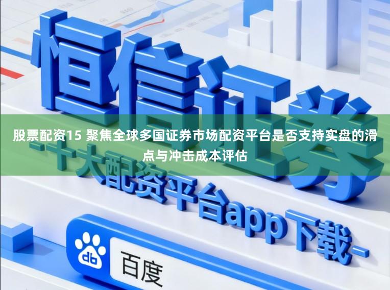 股票配资15 聚焦全球多国证券市场配资平台是否支持实盘的滑点与冲击成本评估