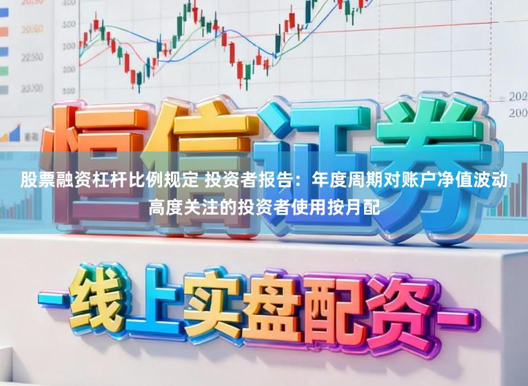 股票融资杠杆比例规定 投资者报告：年度周期对账户净值波动高度关注的投资者使用按月配