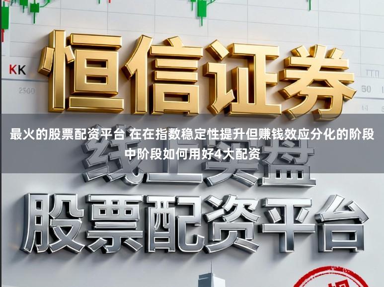 最火的股票配资平台 在在指数稳定性提升但赚钱效应分化的阶段中阶段如何用好4大配资