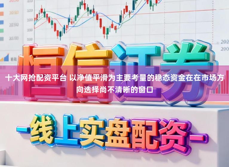 十大网抢配资平台 以净值平滑为主要考量的稳态资金在在市场方向选择尚不清晰的窗口