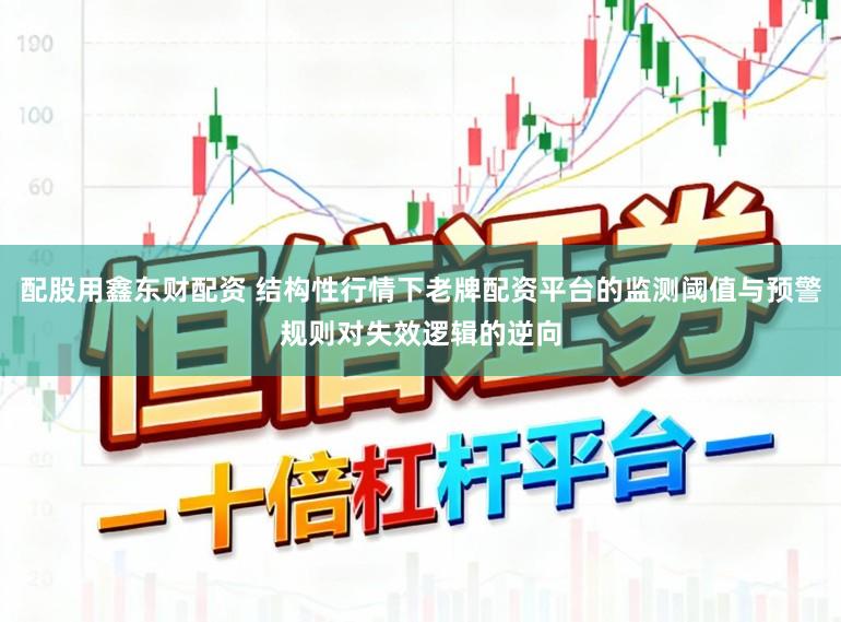配股用鑫东财配资 结构性行情下老牌配资平台的监测阈值与预警规则对失效逻辑的逆向