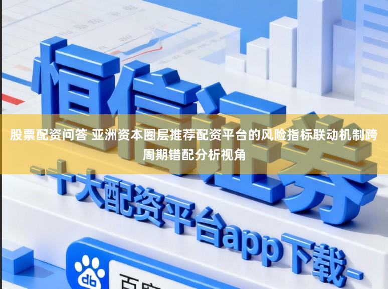 股票配资问答 亚洲资本圈层推荐配资平台的风险指标联动机制跨周期错配分析视角