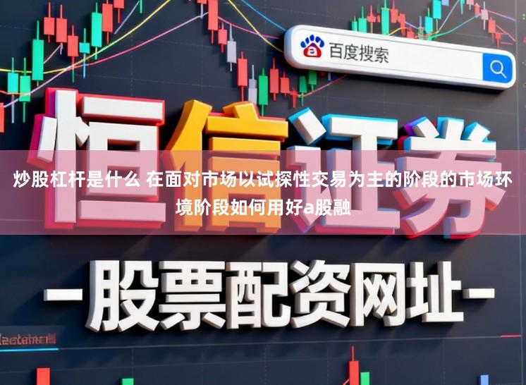炒股杠杆是什么 在面对市场以试探性交易为主的阶段的市场环境阶段如何用好a股融