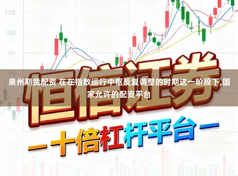 泉州期货配资 在在指数运行中枢反复调整的时期这一阶段下，国家允许的配资平台