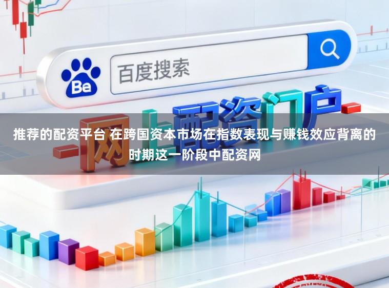 推荐的配资平台 在跨国资本市场在指数表现与赚钱效应背离的时期这一阶段中配资网
