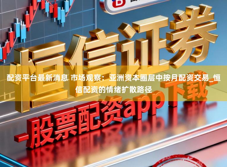 配资平台最新消息 市场观察：亚洲资本圈层中按月配资交易_恒信配资的情绪扩散路径
