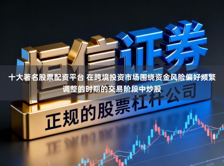 十大著名股票配资平台 在跨境投资市场围绕资金风险偏好频繁调整的时期的交易阶段中炒股