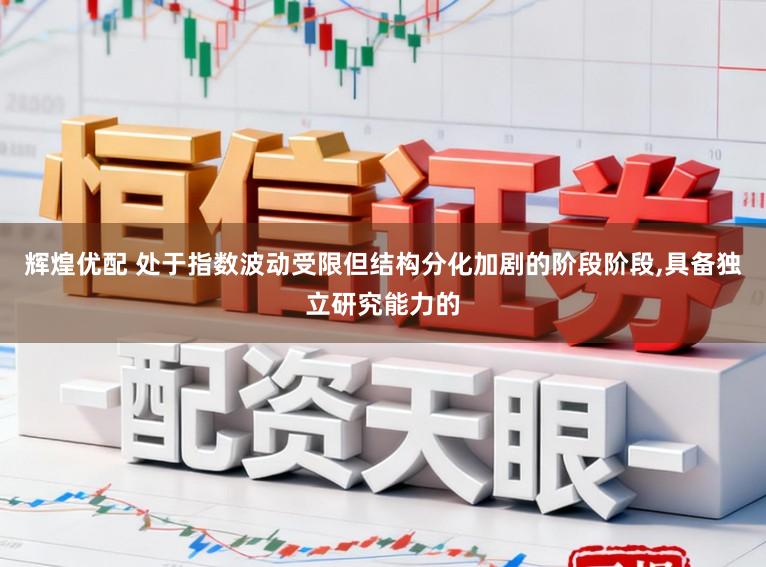 辉煌优配 处于指数波动受限但结构分化加剧的阶段阶段,具备独立研究能力的