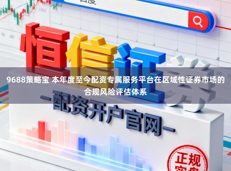 9688策略宝 本年度至今配资专属服务平台在区域性证券市场的合规风险评估体系