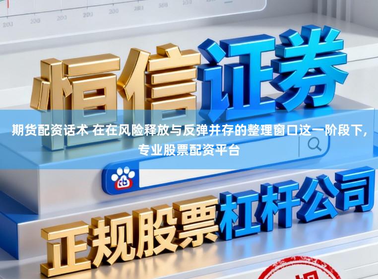 期货配资话术 在在风险释放与反弹并存的整理窗口这一阶段下,专业股票配资平台