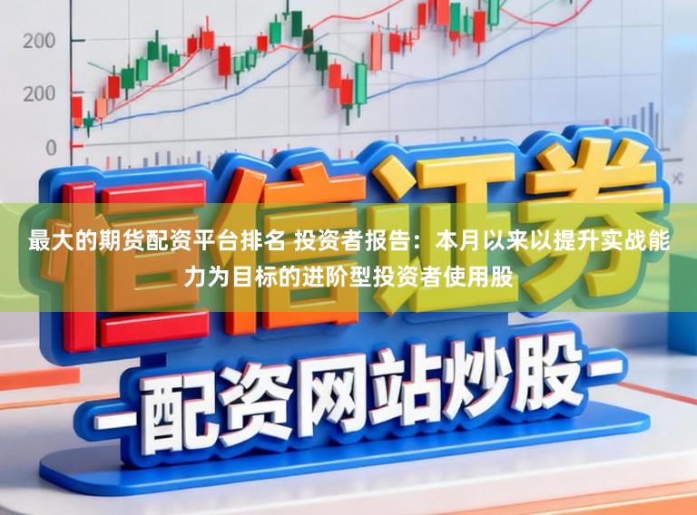 最大的期货配资平台排名 投资者报告：本月以来以提升实战能力为目标的进阶型投资者使用股