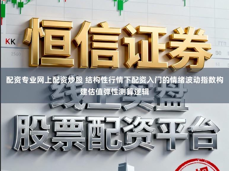 配资专业网上配资炒股 结构性行情下配资入门的情绪波动指数构建估值弹性测算逻辑
