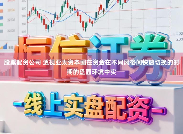 股票配资公司 透视亚太资本圈在资金在不同风格间快速切换的时期的盘面环境中实