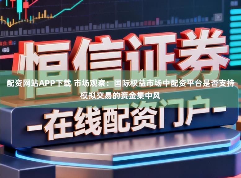 配资网站APP下载 市场观察：国际权益市场中配资平台是否支持模拟交易的资金集中风