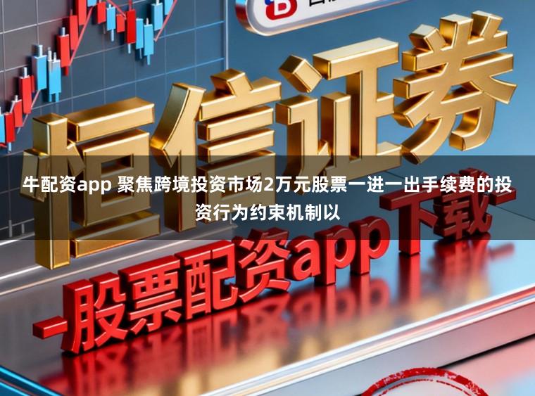 牛配资app 聚焦跨境投资市场2万元股票一进一出手续费的投资行为约束机制以
