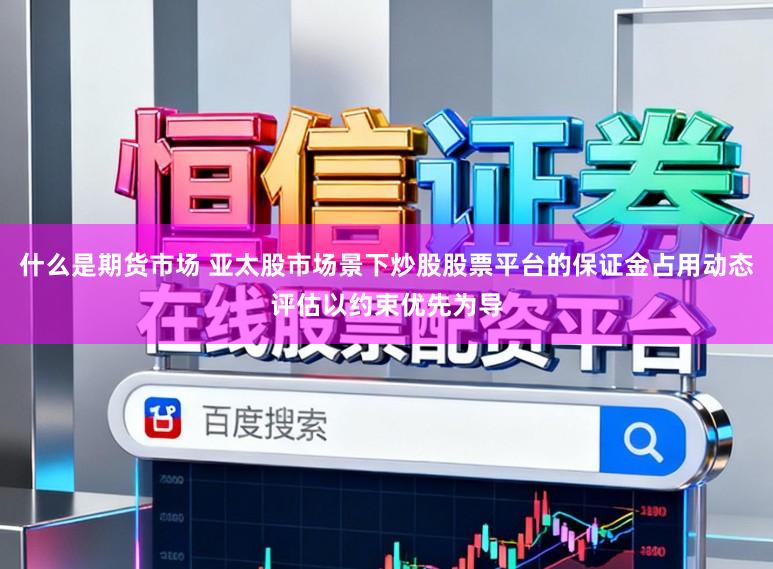什么是期货市场 亚太股市场景下炒股股票平台的保证金占用动态评估以约束优先为导