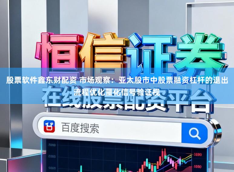 股票软件鑫东财配资 市场观察：亚太股市中股票融资杠杆的退出流程优化量化信号验证视