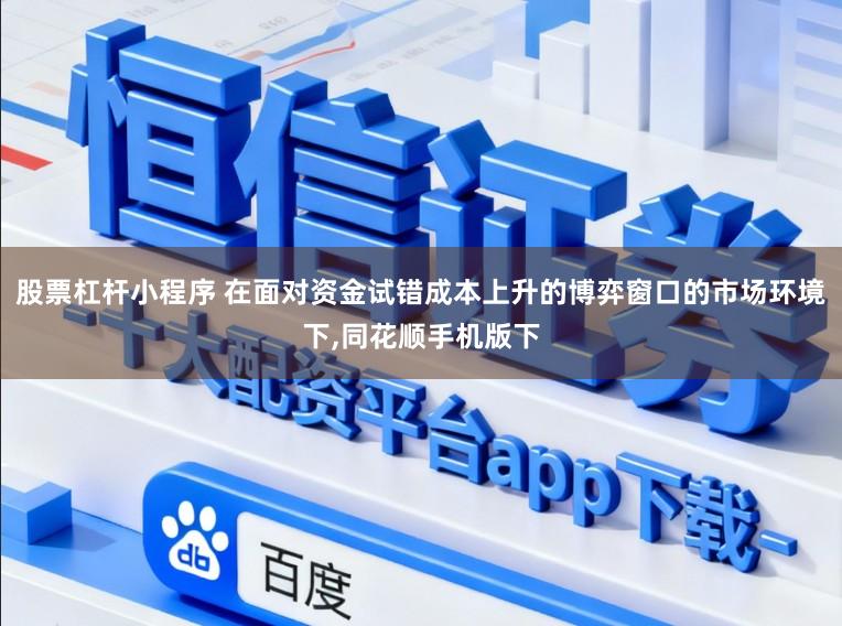 股票杠杆小程序 在面对资金试错成本上升的博弈窗口的市场环境下,同花顺手机版下