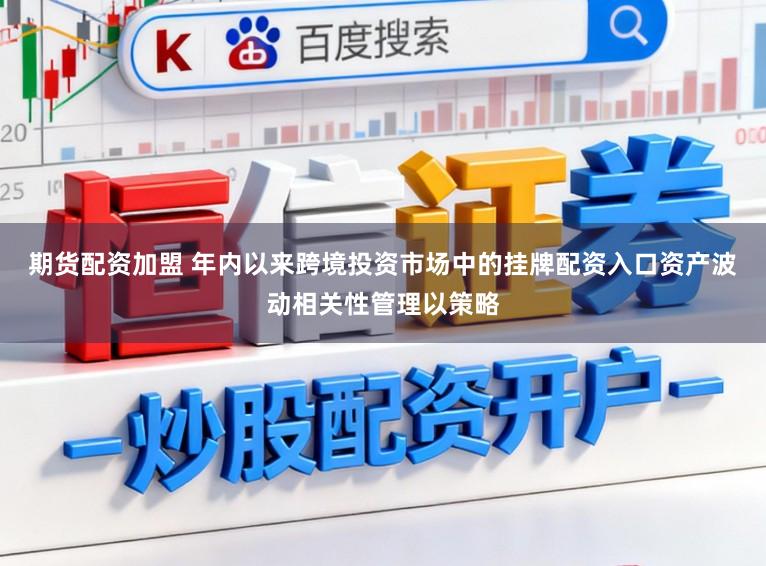 期货配资加盟 年内以来跨境投资市场中的挂牌配资入口资产波动相关性管理以策略