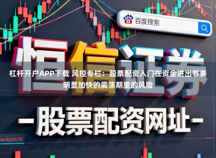 杠杆开户APP下载 风控专栏：股票配资入门在资金进出节奏明显加快的震荡期里的风险