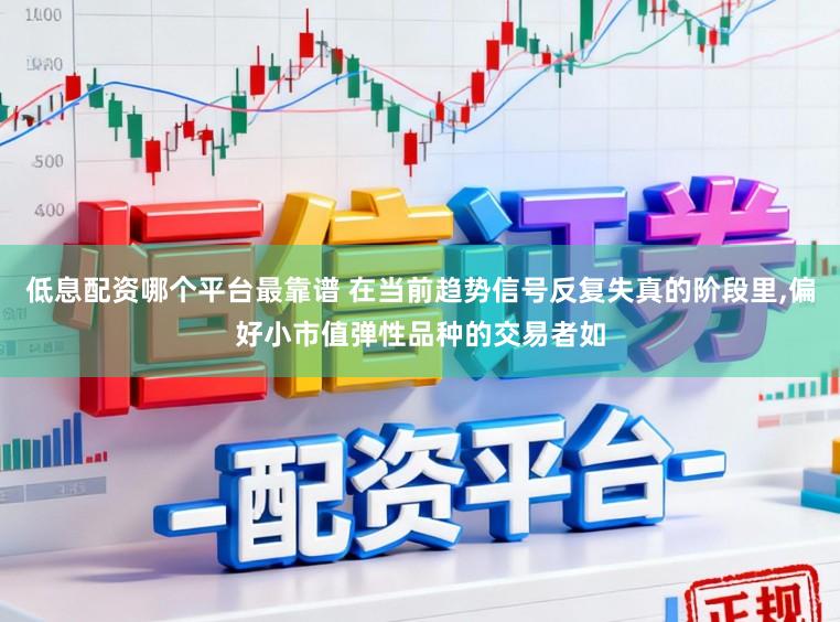低息配资哪个平台最靠谱 在当前趋势信号反复失真的阶段里，偏好小市值弹性品种的交易者如