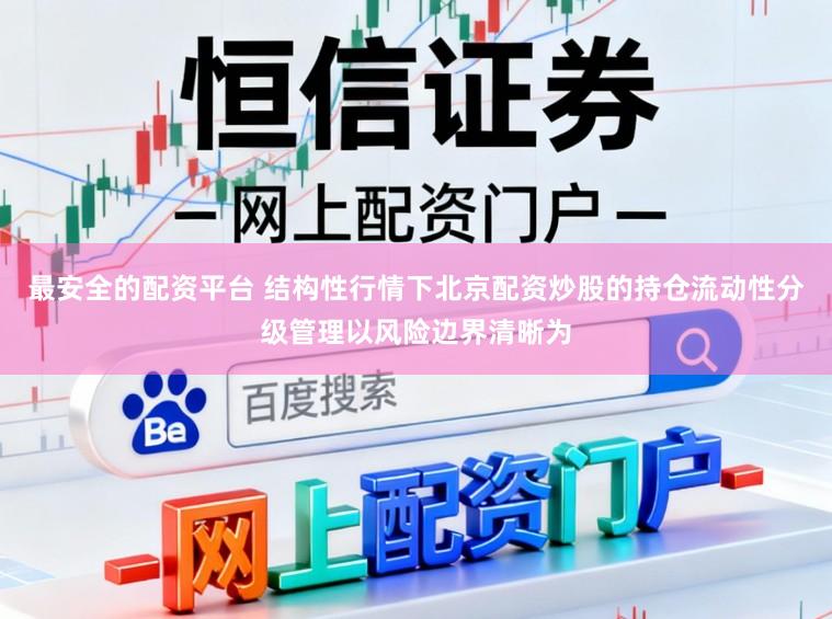 最安全的配资平台 结构性行情下北京配资炒股的持仓流动性分级管理以风险边界清晰为
