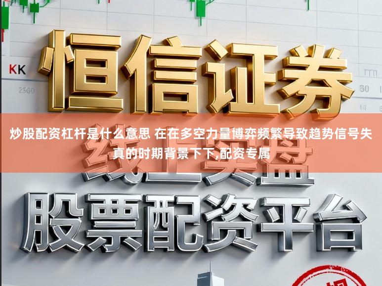 炒股配资杠杆是什么意思 在在多空力量博弈频繁导致趋势信号失真的时期背景下下,配资专属