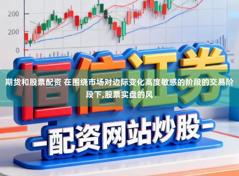 期货和股票配资 在围绕市场对边际变化高度敏感的阶段的交易阶段下,股票实盘的风