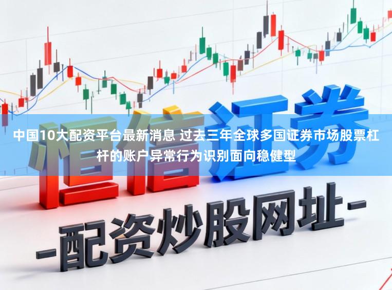中国10大配资平台最新消息 过去三年全球多国证券市场股票杠杆的账户异常行为识别面向稳健型