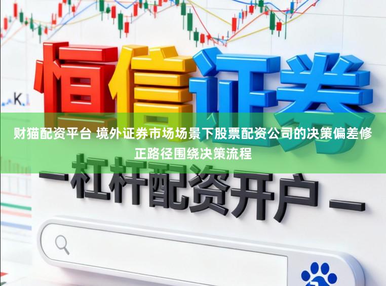 财猫配资平台 境外证券市场场景下股票配资公司的决策偏差修正路径围绕决策流程