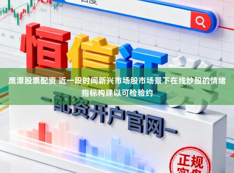 鹰潭股票配资 近一段时间新兴市场股市场景下在线炒股的情绪指标构建以可检验约