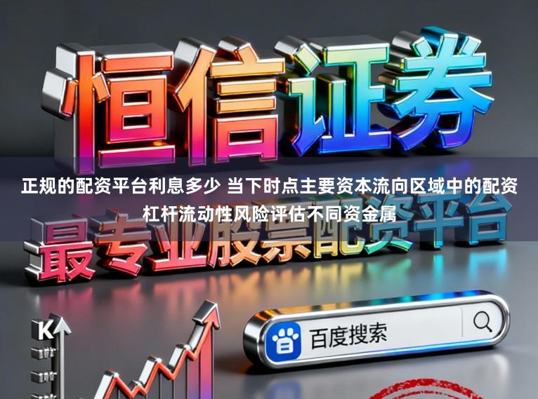 正规的配资平台利息多少 当下时点主要资本流向区域中的配资杠杆流动性风险评估不同资金属