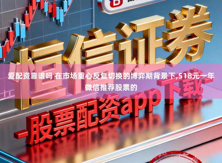 爱配资靠谱吗 在市场重心反复切换的博弈期背景下,518元一年微信推荐股票的