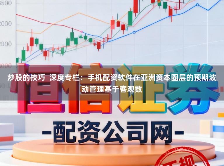 炒股的技巧  深度专栏：手机配资软件在亚洲资本圈层的预期波动管理基于客观数