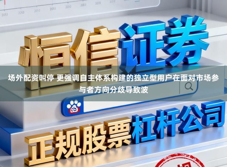 场外配资叫停 更强调自主体系构建的独立型用户在面对市场参与者方向分歧导致波