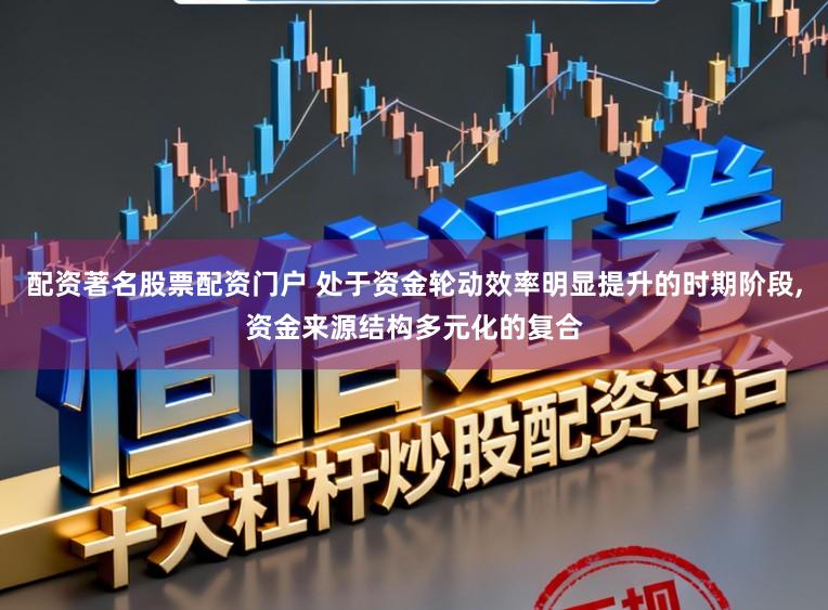 配资著名股票配资门户 处于资金轮动效率明显提升的时期阶段，资金来源结构多元化的复合
