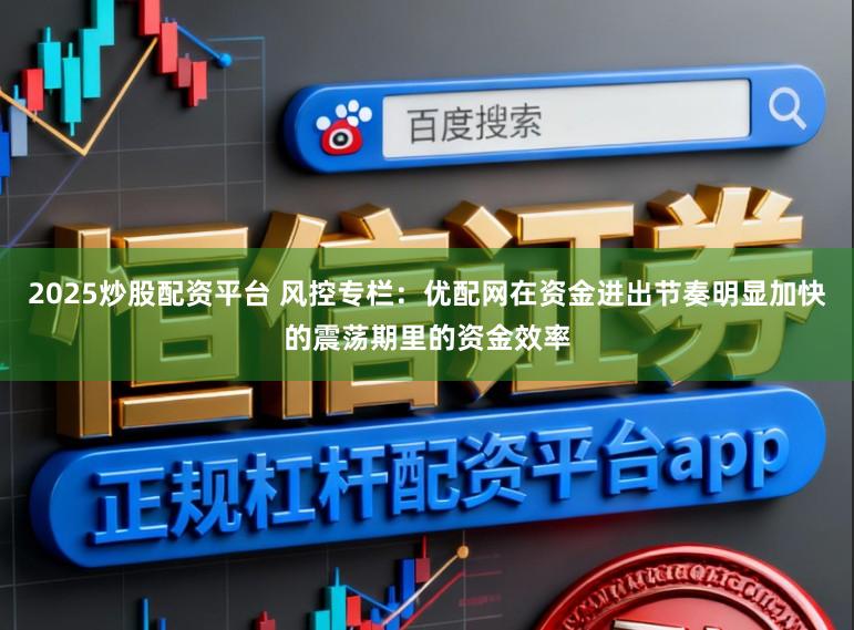 2025炒股配资平台 风控专栏：优配网在资金进出节奏明显加快的震荡期里的资金效率