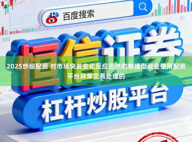 2025炒股配资 对市场突发变化反应迅速的敏捷型资金使用配资平台异常交易处理的