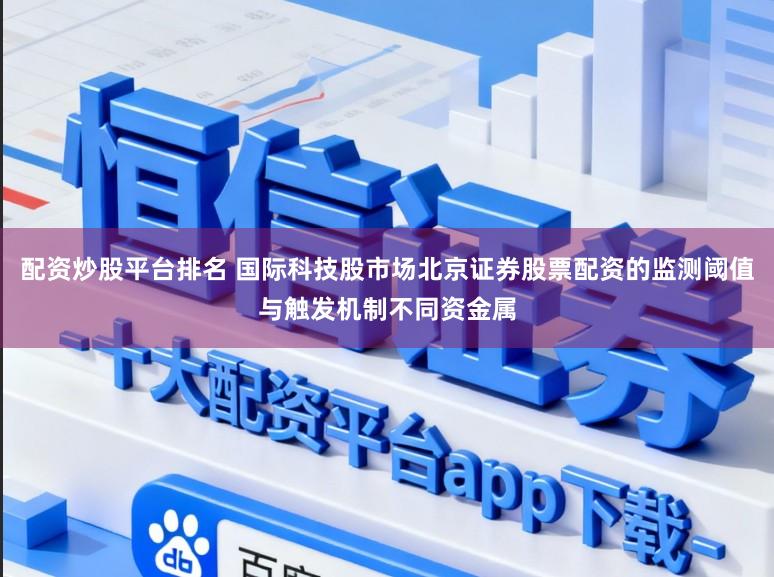 配资炒股平台排名 国际科技股市场北京证券股票配资的监测阈值与触发机制不同资金属