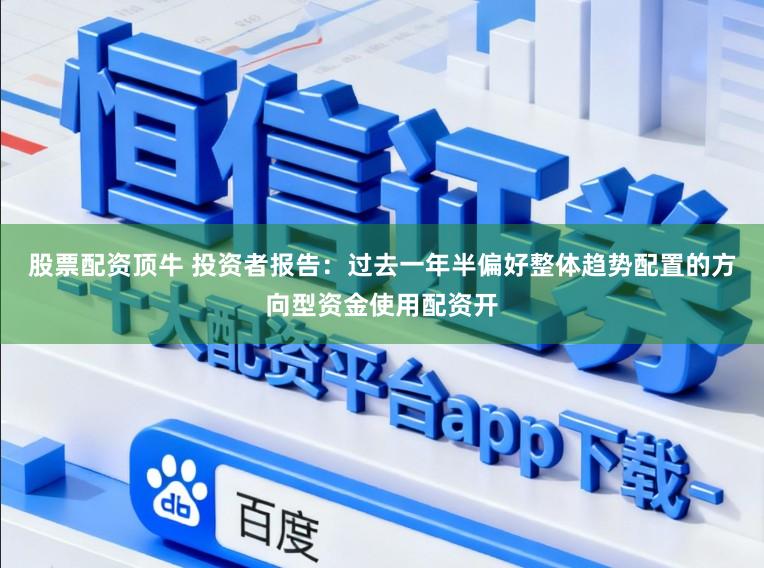 股票配资顶牛 投资者报告：过去一年半偏好整体趋势配置的方向型资金使用配资开