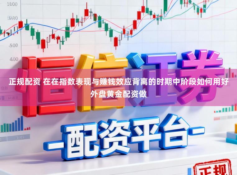 正规配资 在在指数表现与赚钱效应背离的时期中阶段如何用好外盘黄金配资做