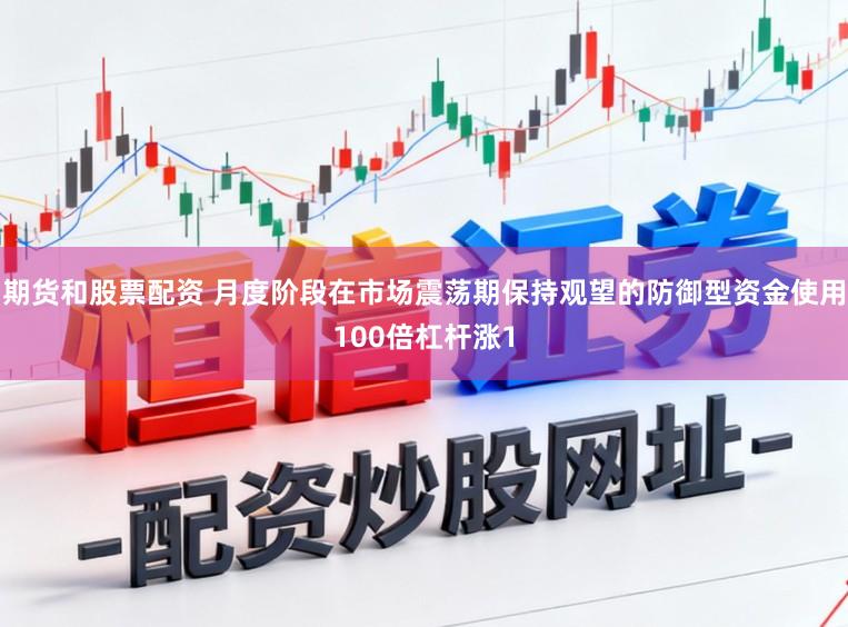 期货和股票配资 月度阶段在市场震荡期保持观望的防御型资金使用100倍杠杆涨1