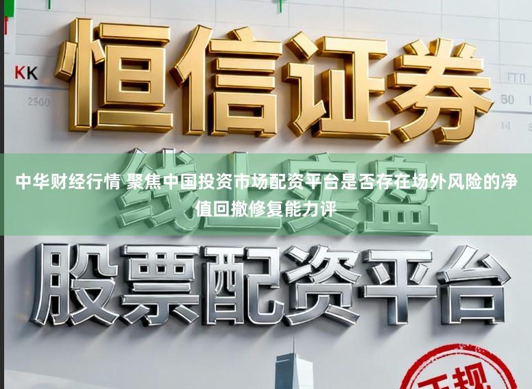 中华财经行情 聚焦中国投资市场配资平台是否存在场外风险的净值回撤修复能力评
