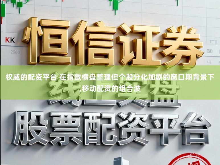 权威的配资平台 在指数横盘整理但个股分化加剧的窗口期背景下,移动配资的组合波