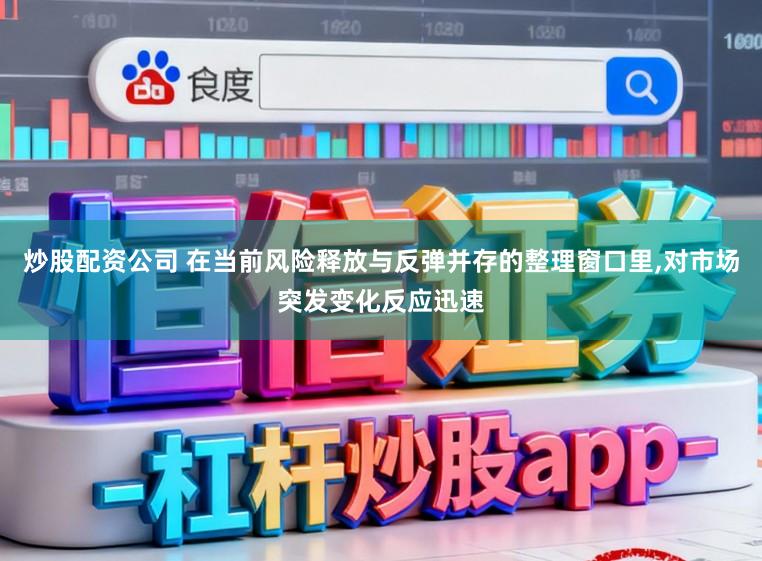 炒股配资公司 在当前风险释放与反弹并存的整理窗口里，对市场突发变化反应迅速