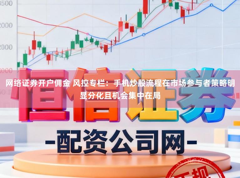 网络证券开户佣金 风控专栏：手机炒股流程在市场参与者策略明显分化且机会集中在局