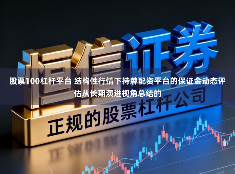 股票100杠杆平台 结构性行情下持牌配资平台的保证金动态评估从长期演进视角总结的