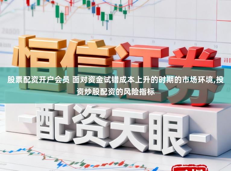 股票配资开户会员 面对资金试错成本上升的时期的市场环境,投资炒股配资的风险指标